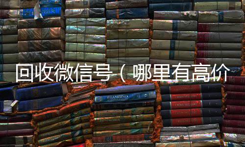回收微信号(24小时vx回收平台哪里有高价回收微信号)