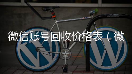 微信账号回收高价收v价格表(微信帐号回收)